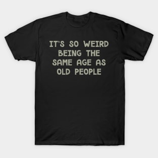 It's So Weird Being The Same Age As Old People T-Shirt